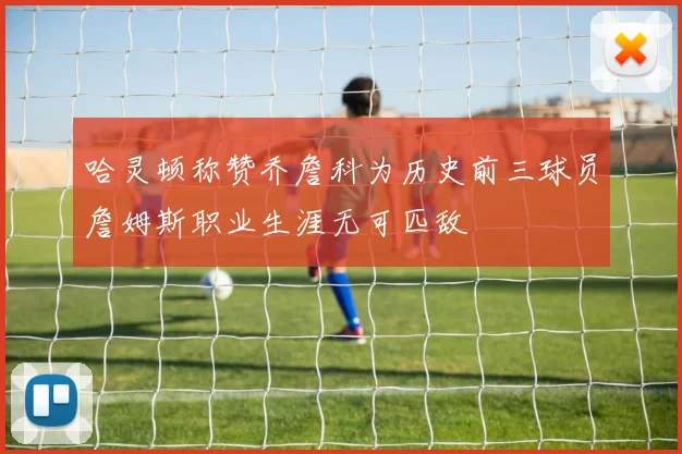 哈灵顿称赞乔詹科为历史前三球员詹姆斯职业生涯无可匹敌