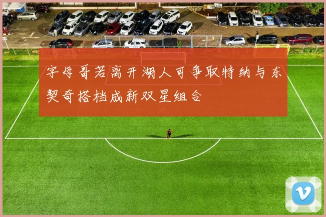 字母哥若离开湖人可争取特纳与东契奇搭档成新双星组合