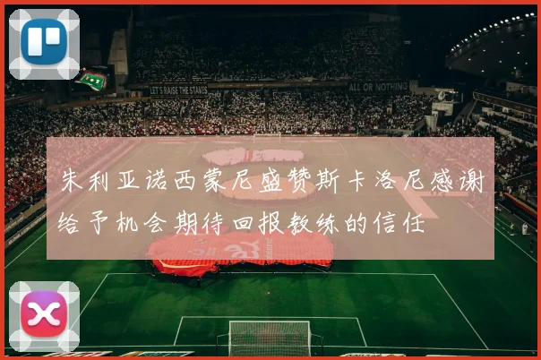 朱利亚诺西蒙尼盛赞斯卡洛尼感谢给予机会期待回报教练的信任