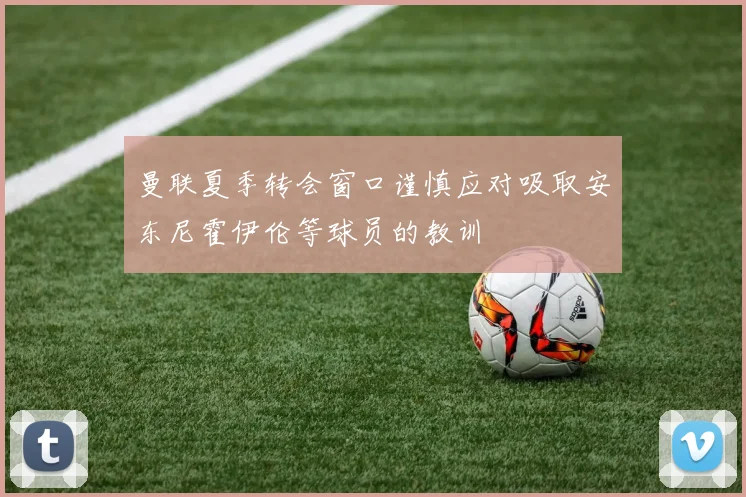 曼联夏季转会窗口谨慎应对吸取安东尼霍伊伦等球员的教训