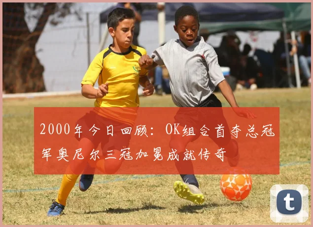 2000年今日回顾：OK组合首夺总冠军奥尼尔三冠加冕成就传奇