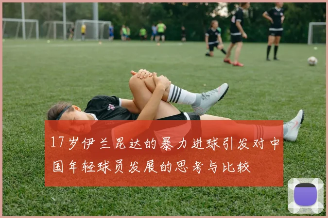 17岁伊兰昆达的暴力进球引发对中国年轻球员发展的思考与比较