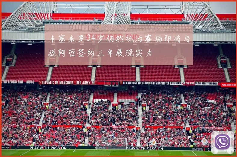 卡塞米罗34岁仍然统治赛场即将与迈阿密签约三年展现实力
