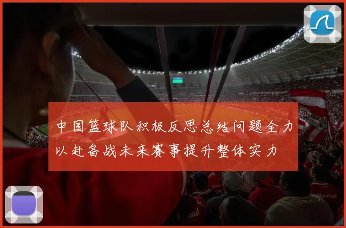 中国篮球队积极反思总结问题全力以赴备战未来赛事提升整体实力