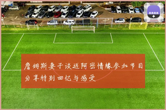 詹姆斯妻子谈迈阿密情缘参加节目分享特别回忆与感受