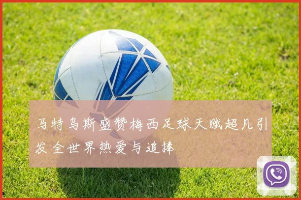 马特乌斯盛赞梅西足球天赋超凡引发全世界热爱与追捧
