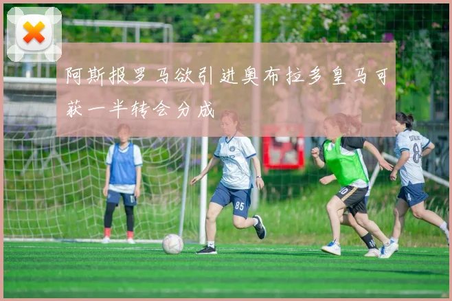 阿斯报罗马欲引进奥布拉多皇马可获一半转会分成