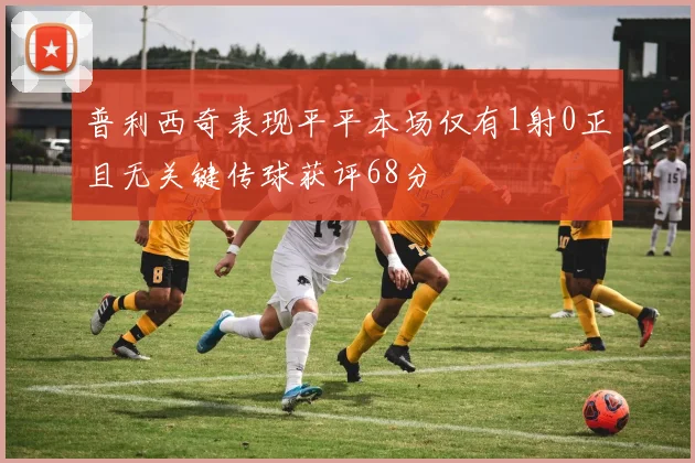 普利西奇表现平平本场仅有1射0正且无关键传球获评68分