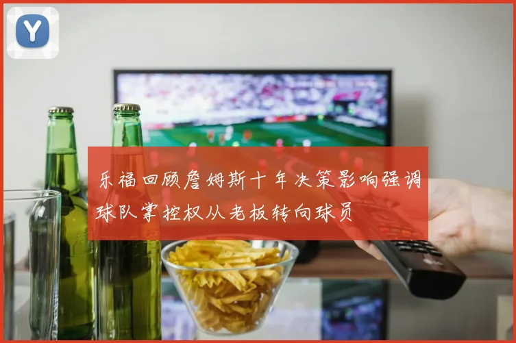 乐福回顾詹姆斯十年决策影响强调球队掌控权从老板转向球员